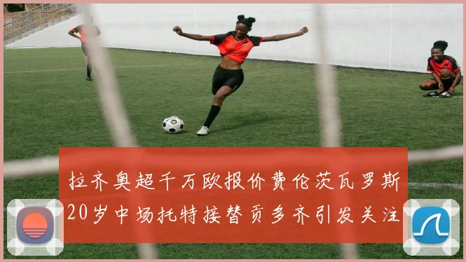 拉齐奥超千万欧报价费伦茨瓦罗斯20岁中场托特接替贡多齐引发关注