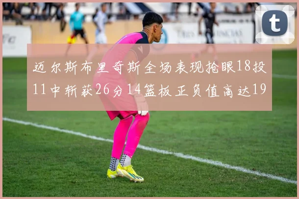 迈尔斯布里奇斯全场表现抢眼18投11中斩获26分14篮板正负值高达19