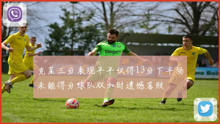克莱三分表现平平仅得13分下半场未能得分球队双加时遗憾落败