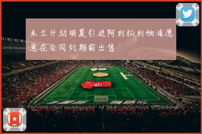 米兰计划明夏引进阿利松利物浦愿意在合同到期前出售