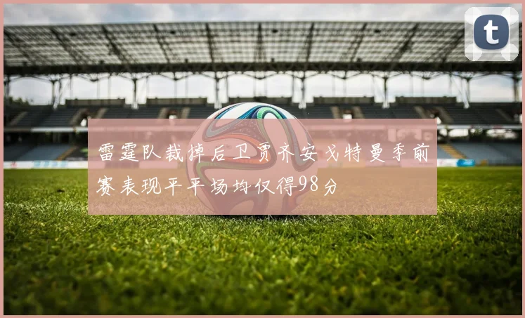 雷霆队裁掉后卫贾齐安戈特曼季前赛表现平平场均仅得98分