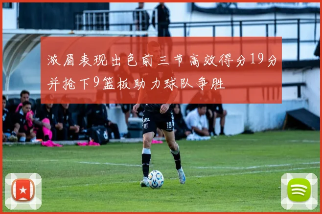 浓眉表现出色前三节高效得分19分并抢下9篮板助力球队争胜