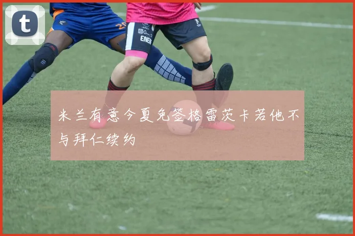 米兰有意今夏免签格雷茨卡若他不与拜仁续约