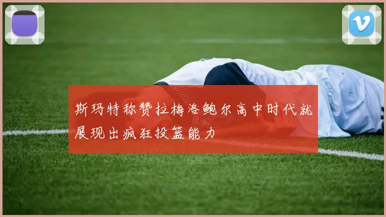 斯玛特称赞拉梅洛鲍尔高中时代就展现出疯狂投篮能力
