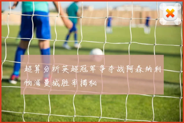 超算分析英超冠军争夺战阿森纳利物浦曼城胜率揭秘