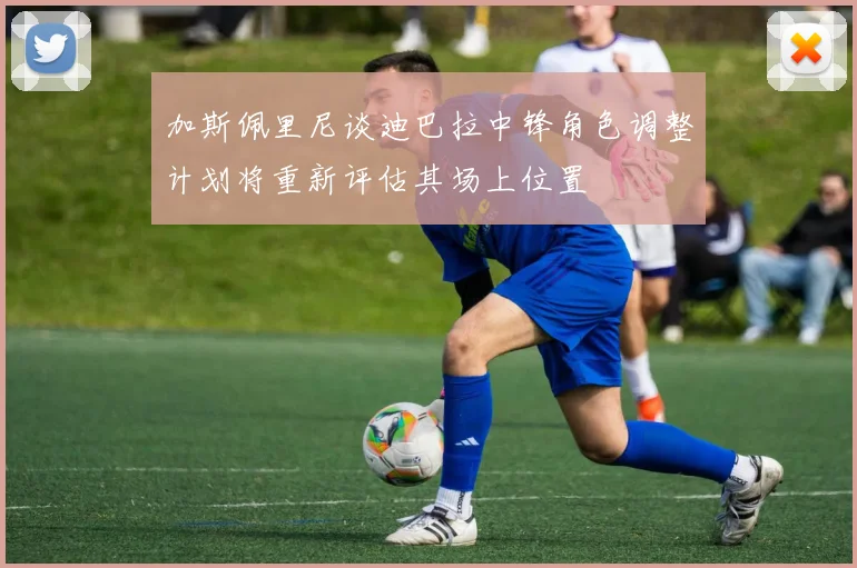 加斯佩里尼谈迪巴拉中锋角色调整计划将重新评估其场上位置