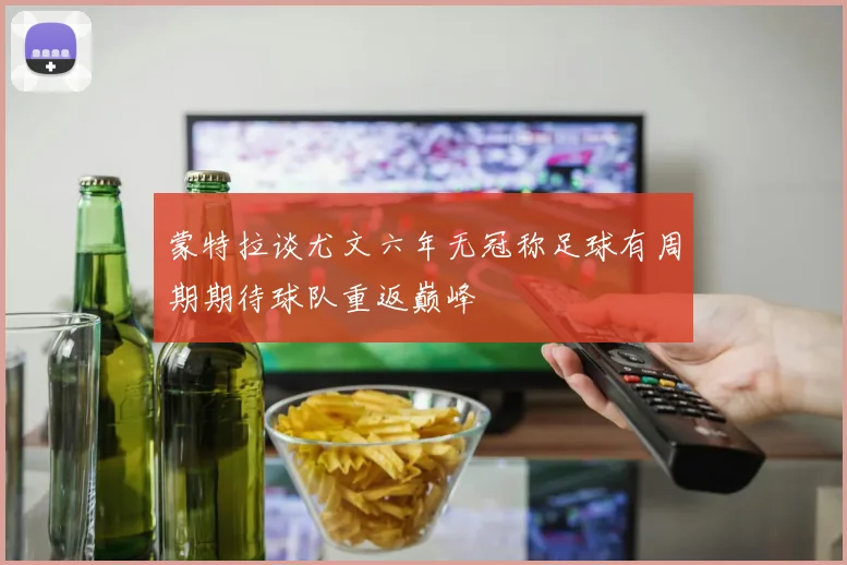 蒙特拉谈尤文六年无冠称足球有周期期待球队重返巅峰