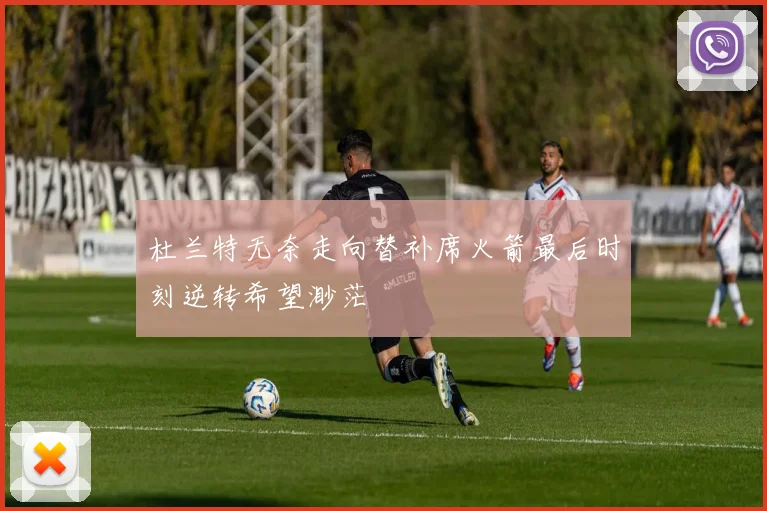 杜兰特无奈走向替补席火箭最后时刻逆转希望渺茫