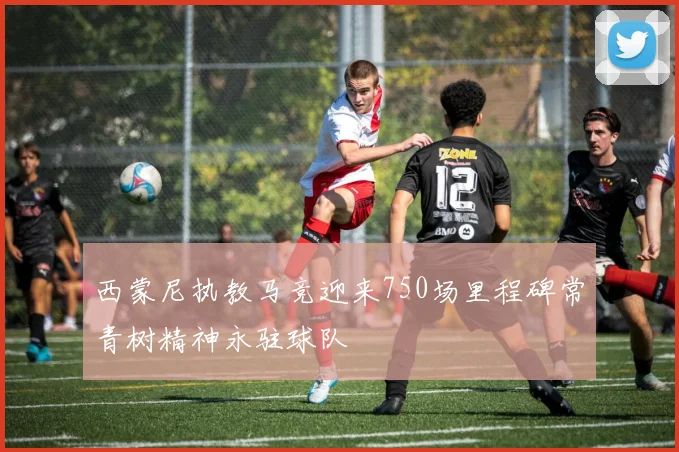 西蒙尼执教马竞迎来750场里程碑常青树精神永驻球队