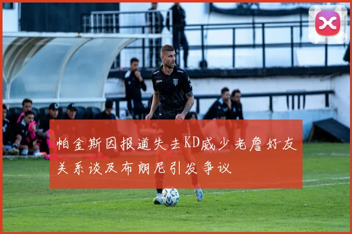 帕金斯因报道失去KD威少老詹好友关系谈及布朗尼引发争议