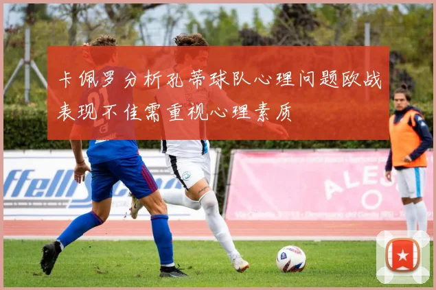 卡佩罗分析孔蒂球队心理问题欧战表现不佳需重视心理素质