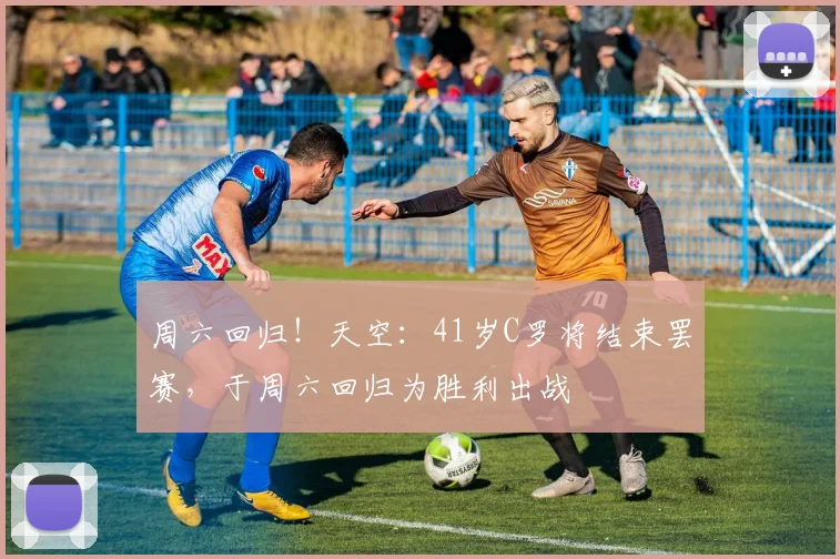 周六回归！天空：41岁C罗将结束罢赛，于周六回归为胜利出战