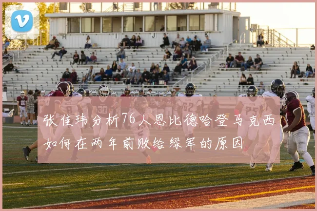张佳玮分析76人恩比德哈登马克西如何在两年前败给绿军的原因
