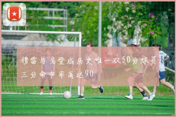 穆雷与戈登成历史唯一双50分球员三分命中率高达90