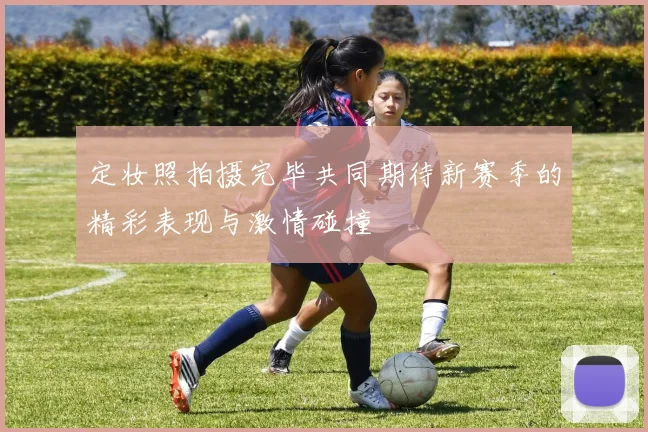 定妆照拍摄完毕共同期待新赛季的精彩表现与激情碰撞