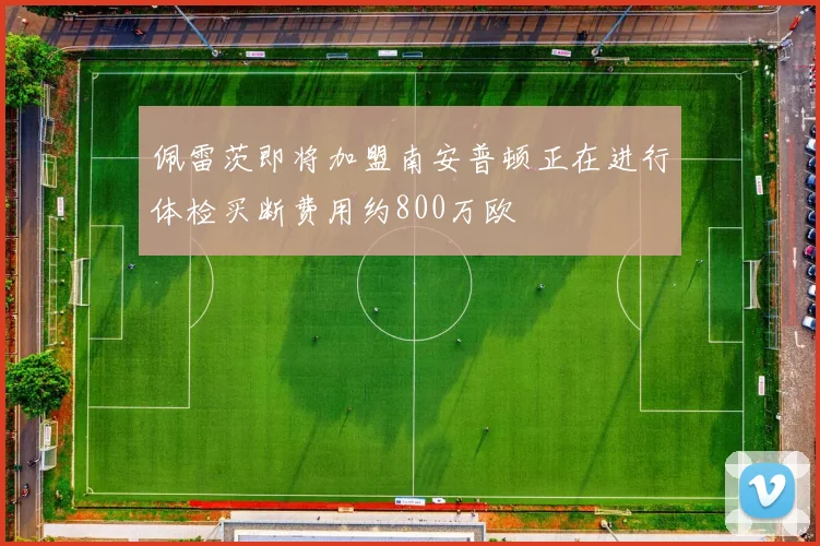 佩雷茨即将加盟南安普顿正在进行体检买断费用约800万欧