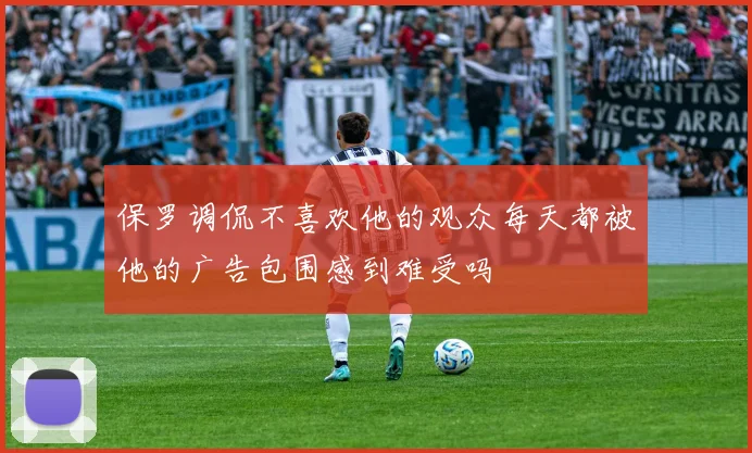 保罗调侃不喜欢他的观众每天都被他的广告包围感到难受吗