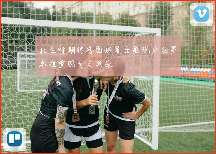 杜兰特期待塔图姆复出展现全明星水准重现昔日风采
