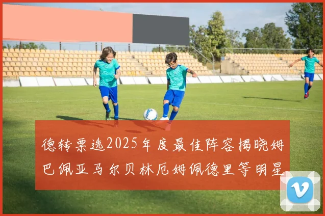 德转票选2025年度最佳阵容揭晓姆巴佩亚马尔贝林厄姆佩德里等明星球员入围