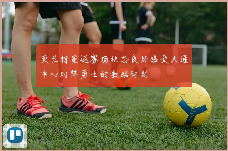 莫兰特重返赛场状态良好感受大通中心对阵勇士的激动时刻