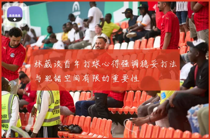 林葳谈首年打球心得强调稳妥打法与犯错空间有限的重要性