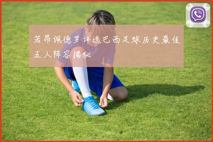 若昂佩德罗评选巴西足球历史最佳五人阵容揭秘