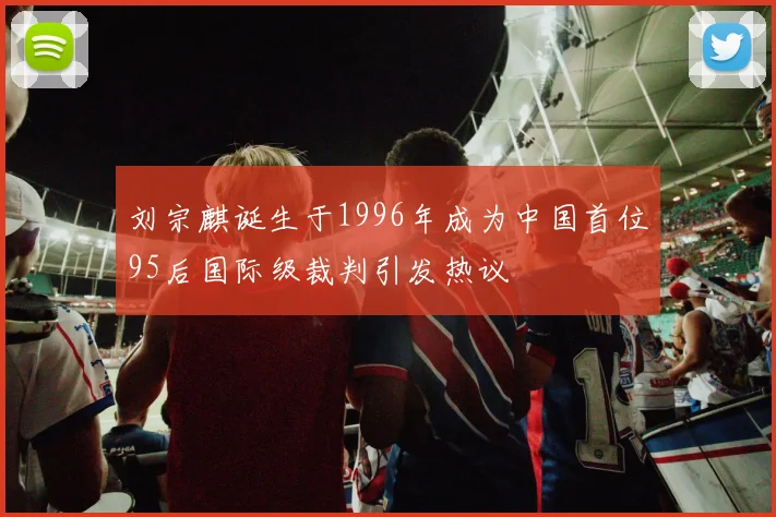 刘宗麒诞生于1996年成为中国首位95后国际级裁判引发热议
