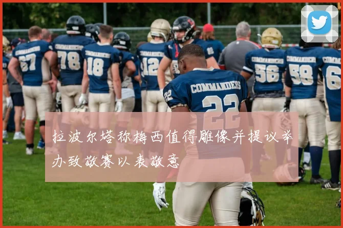 拉波尔塔称梅西值得雕像并提议举办致敬赛以表敬意