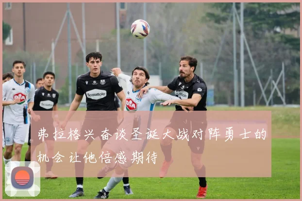 弗拉格兴奋谈圣诞大战对阵勇士的机会让他倍感期待