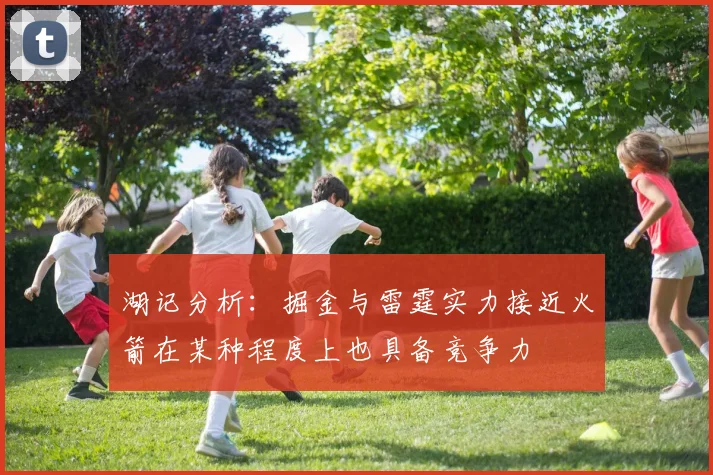 湖记分析：掘金与雷霆实力接近火箭在某种程度上也具备竞争力