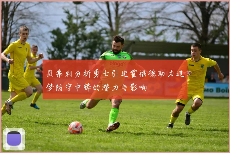 贝弗利分析勇士引进霍福德助力追梦防守中锋的潜力与影响