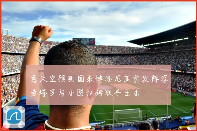 意天空预测国米博洛尼亚首发阵容劳塔罗与小图拉姆联手出击