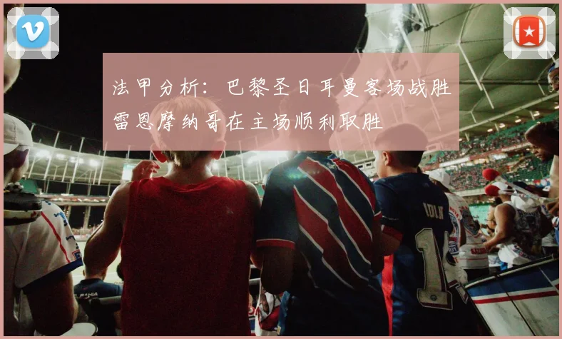 法甲分析：巴黎圣日耳曼客场战胜雷恩摩纳哥在主场顺利取胜