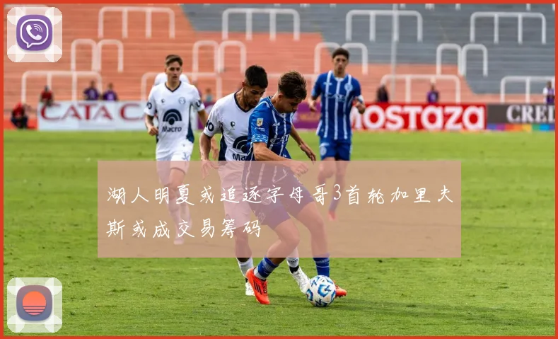 湖人明夏或追逐字母哥3首轮加里夫斯或成交易筹码