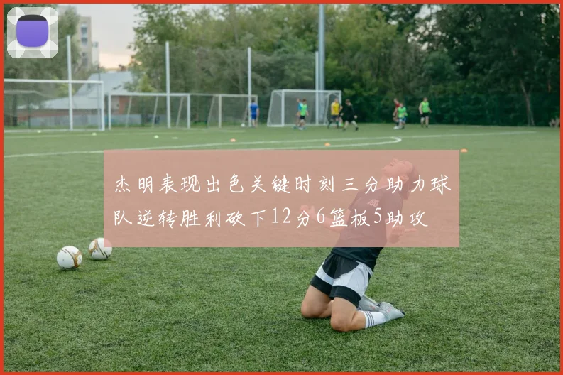 杰明表现出色关键时刻三分助力球队逆转胜利砍下12分6篮板5助攻