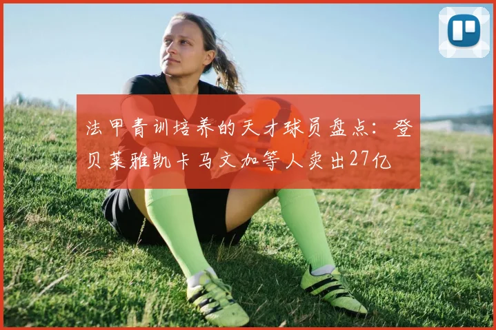 法甲青训培养的天才球员盘点：登贝莱雅凯卡马文加等人卖出27亿
