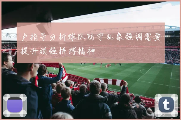 卢指导分析球队防守乱象强调需要提升顽强拼搏精神