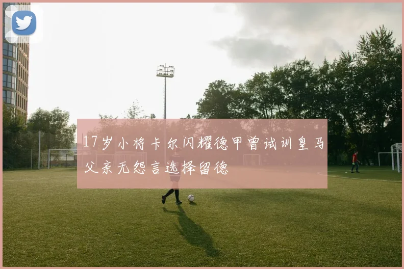 17岁小将卡尔闪耀德甲曾试训皇马父亲无怨言选择留德