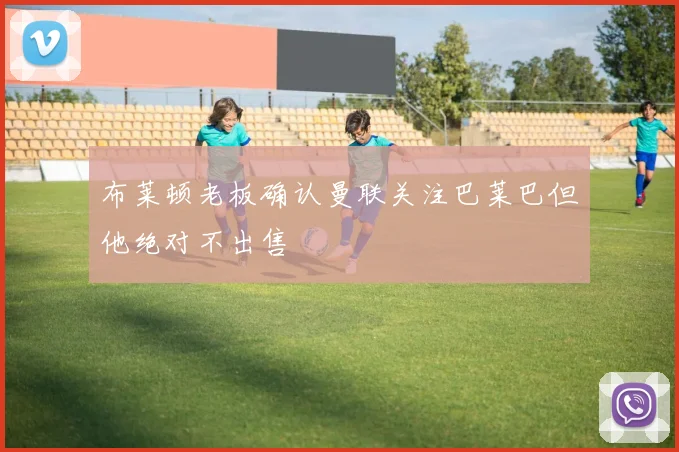 布莱顿老板确认曼联关注巴莱巴但他绝对不出售