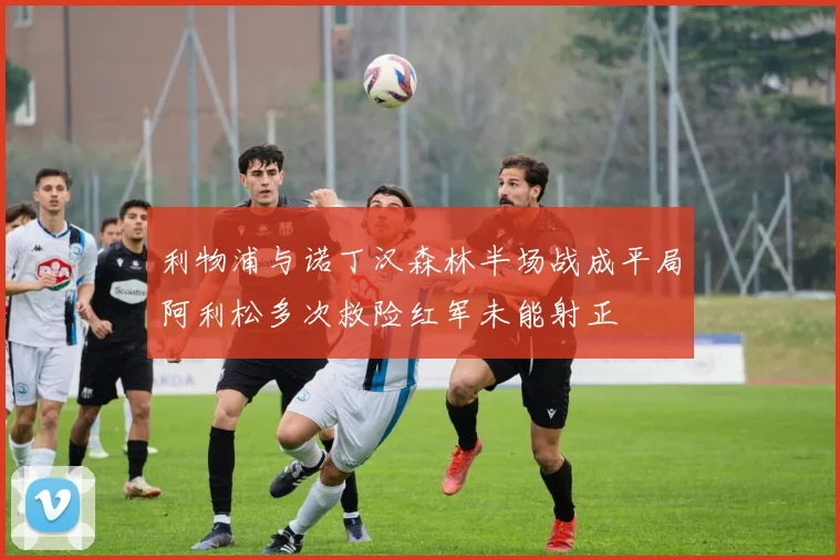 利物浦与诺丁汉森林半场战成平局阿利松多次救险红军未能射正