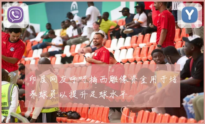 印度网友呼吁梅西雕像资金用于培养球员以提升足球水平