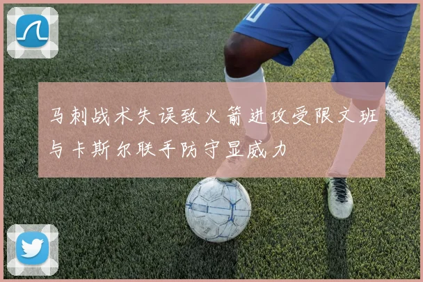 马刺战术失误致火箭进攻受限文班与卡斯尔联手防守显威力