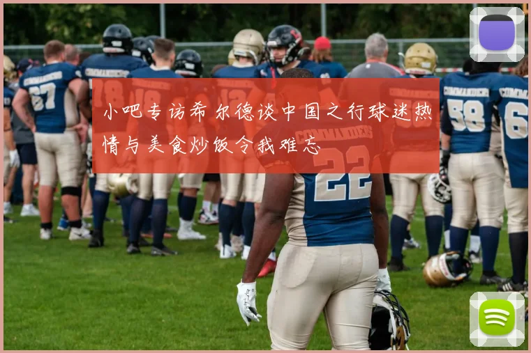 小吧专访希尔德谈中国之行球迷热情与美食炒饭令我难忘