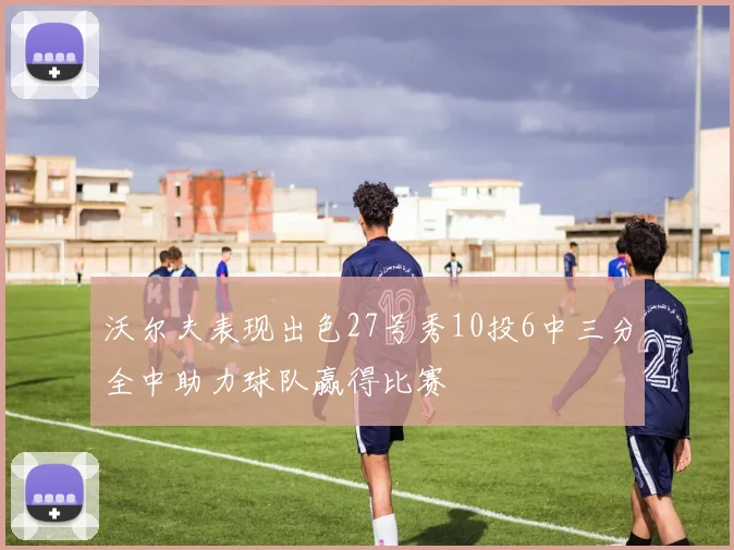 沃尔夫表现出色27号秀10投6中三分全中助力球队赢得比赛