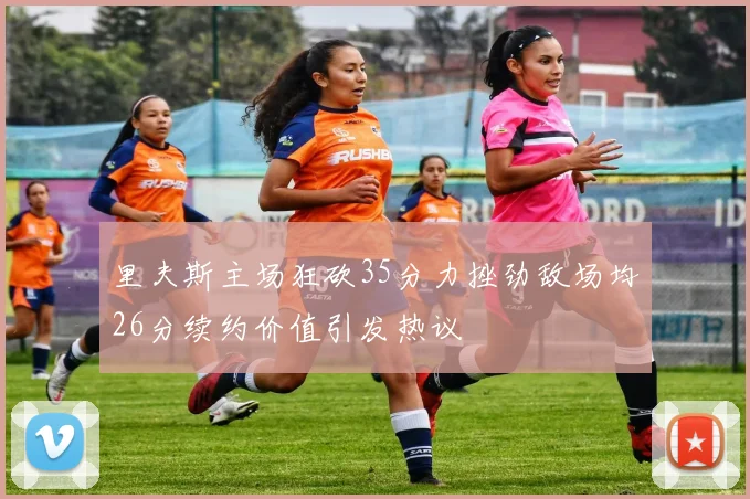 里夫斯主场狂砍35分力挫劲敌场均26分续约价值引发热议