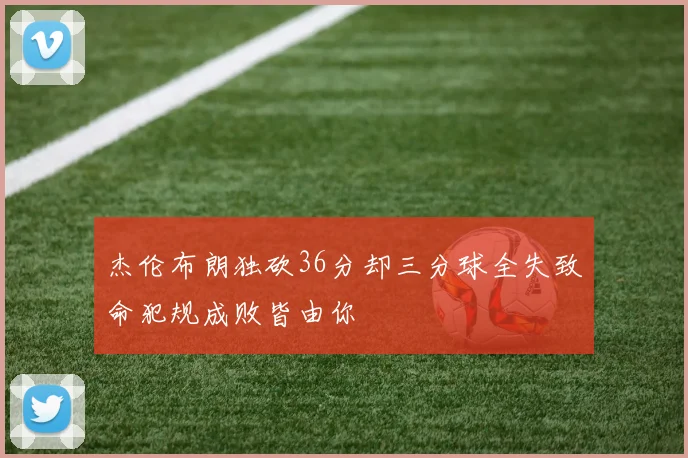 杰伦布朗独砍36分却三分球全失致命犯规成败皆由你