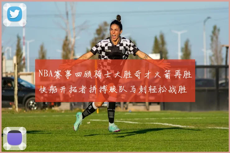 NBA赛事回顾骑士大胜奇才火箭再胜快船开拓者拼搏狼队马刺轻松战胜勇士