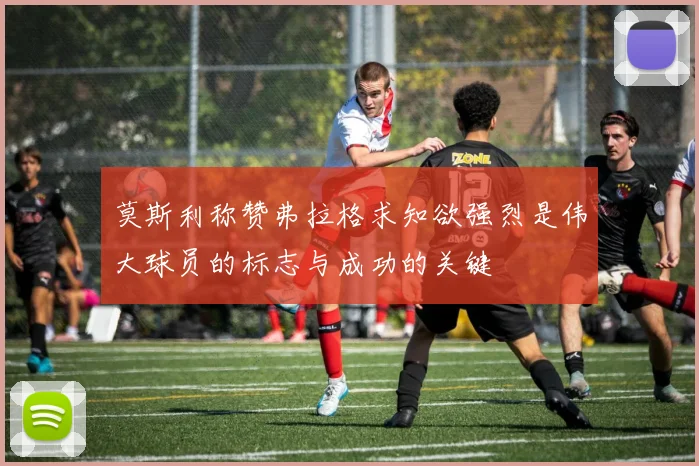 莫斯利称赞弗拉格求知欲强烈是伟大球员的标志与成功的关键
