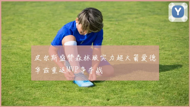 皮尔斯盛赞森林狼实力超火箭爱德华兹重返MVP争夺战