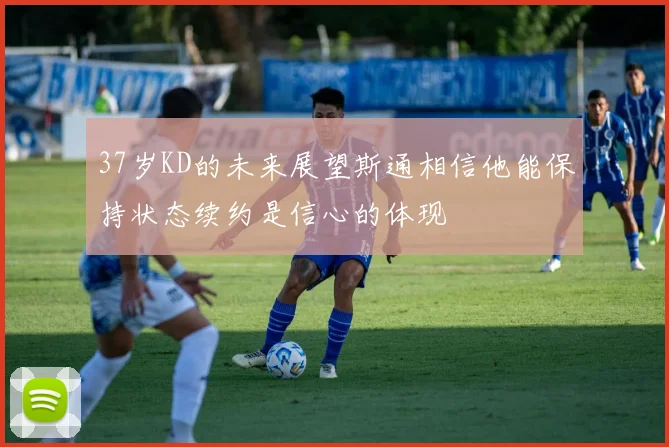 37岁KD的未来展望斯通相信他能保持状态续约是信心的体现
